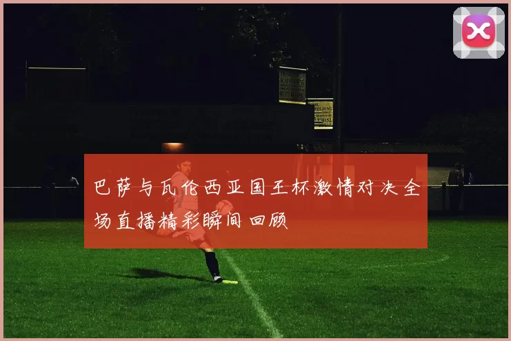 巴萨与瓦伦西亚国王杯激情对决全场直播精彩瞬间回顾