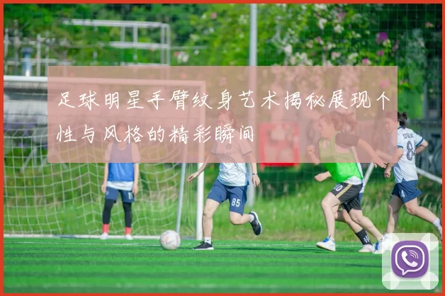 足球明星手臂纹身艺术揭秘展现个性与风格的精彩瞬间