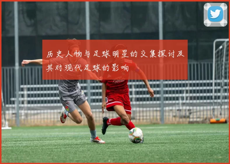 历史人物与足球明星的交集探讨及其对现代足球的影响