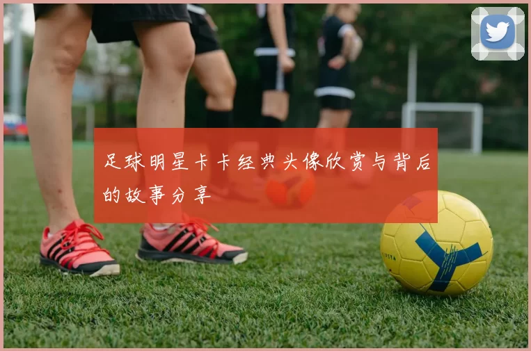 足球明星卡卡经典头像欣赏与背后的故事分享
