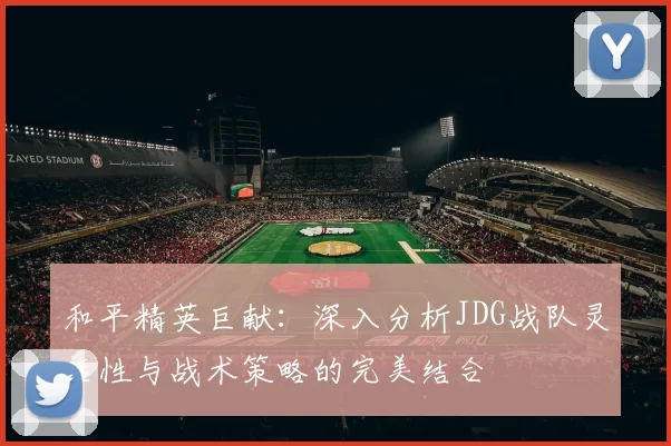 和平精英巨献：深入分析JDG战队灵活性与战术策略的完美结合