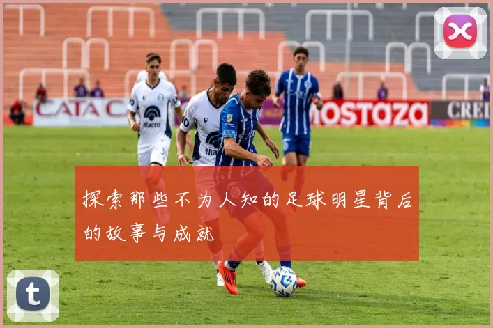 探索那些不为人知的足球明星背后的故事与成就