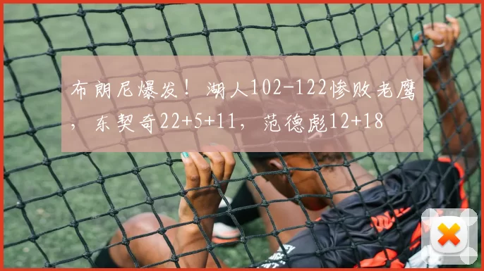 布朗尼爆发！湖人102-122惨败老鹰，东契奇22+5+11，范德彪12+18