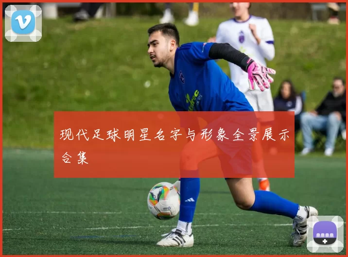 现代足球明星名字与形象全景展示合集