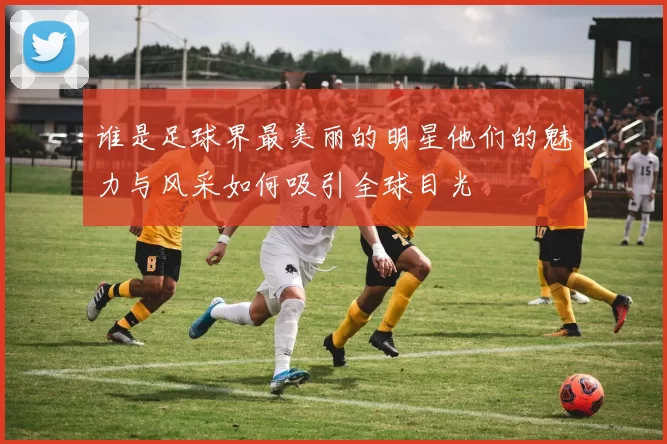 谁是足球界最美丽的明星他们的魅力与风采如何吸引全球目光