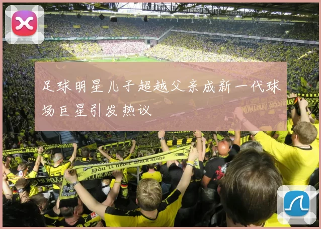 足球明星儿子超越父亲成新一代球场巨星引发热议